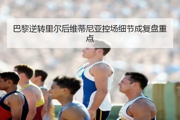 巴黎逆转里尔后维蒂尼亚控场细节成复盘重点