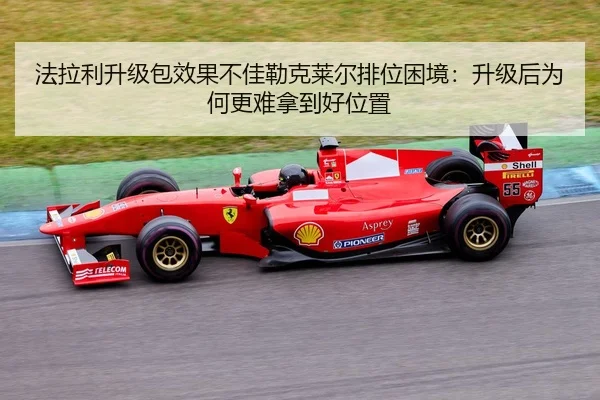 法拉利升级包效果不佳勒克莱尔排位困境：升级后为何更难拿到好位置
