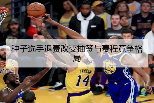 种子选手退赛改变抽签与赛程竞争格局